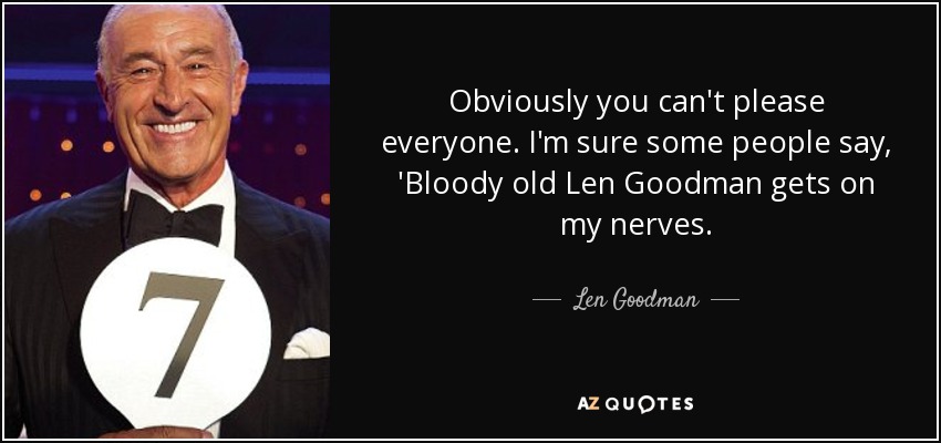Obviously you can't please everyone. I'm sure some people say, 'Bloody old Len Goodman gets on my nerves. - Len Goodman