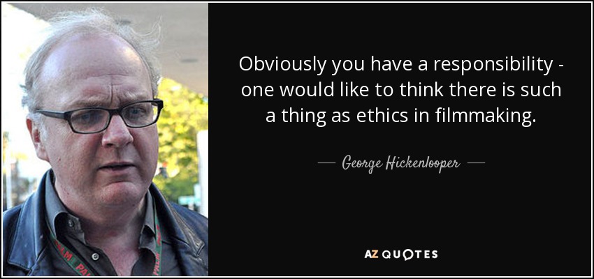 Obviously you have a responsibility - one would like to think there is such a thing as ethics in filmmaking. - George Hickenlooper