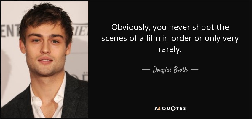 Obviously, you never shoot the scenes of a film in order or only very rarely. - Douglas Booth