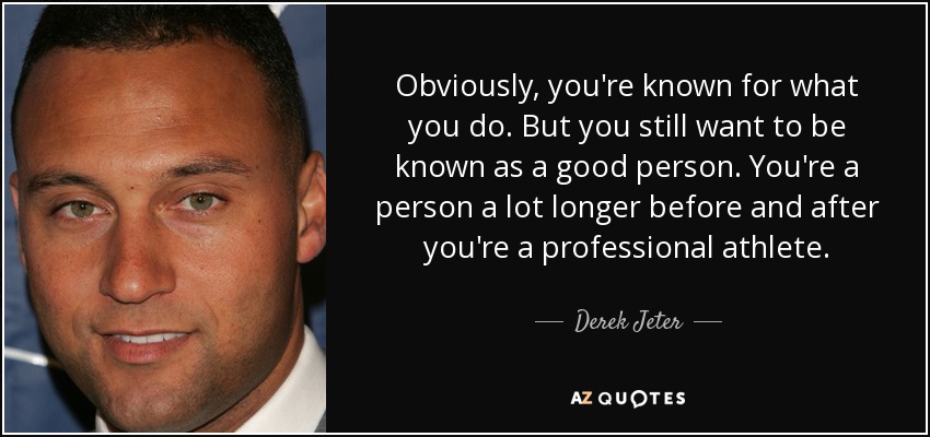 Obviously, you're known for what you do. But you still want to be known as a good person. You're a person a lot longer before and after you're a professional athlete. - Derek Jeter