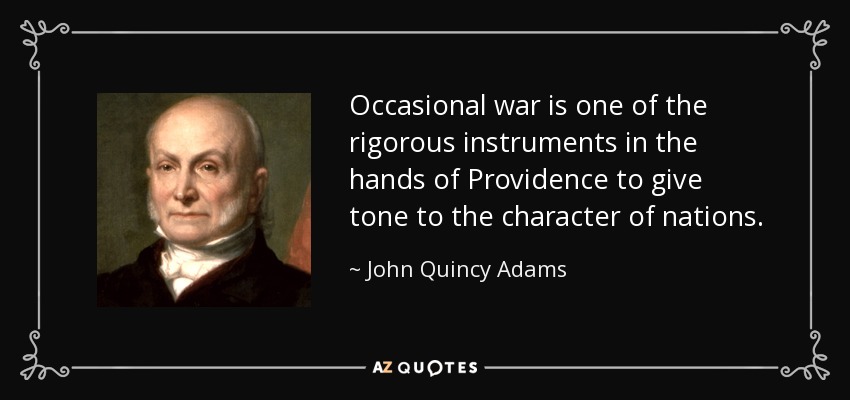 Occasional war is one of the rigorous instruments in the hands of Providence to give tone to the character of nations. - John Quincy Adams