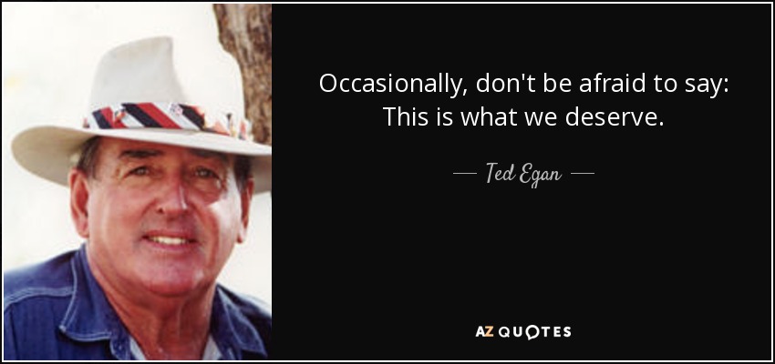 Occasionally, don't be afraid to say: This is what we deserve. - Ted Egan