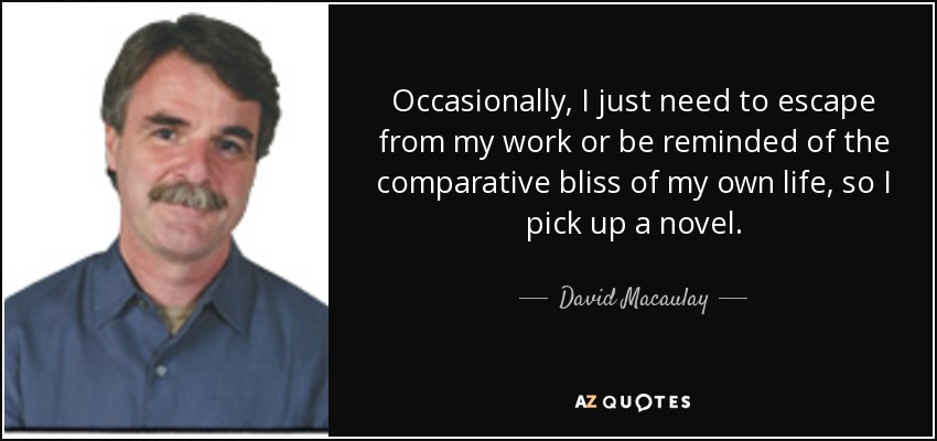 Occasionally, I just need to escape from my work or be reminded of the comparative bliss of my own life, so I pick up a novel. - David Macaulay