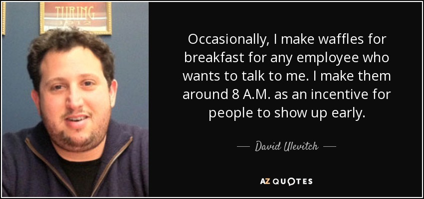 Occasionally, I make waffles for breakfast for any employee who wants to talk to me. I make them around 8 A.M. as an incentive for people to show up early. - David Ulevitch