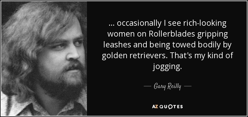 ... occasionally I see rich-looking women on Rollerblades gripping leashes and being towed bodily by golden retrievers. That's my kind of jogging. - Gary Reilly