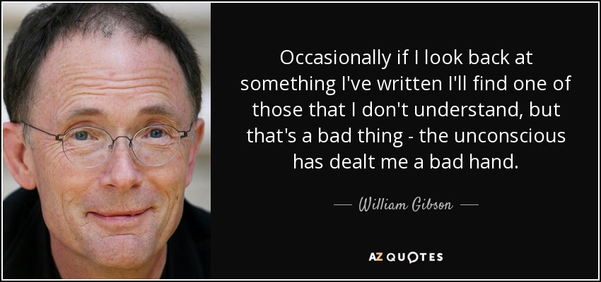 Occasionally if I look back at something I've written I'll find one of those that I don't understand, but that's a bad thing - the unconscious has dealt me a bad hand. - William Gibson