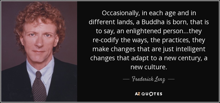 Occasionally, in each age and in different lands, a Buddha is born, that is to say, an enlightened person...they re-codify the ways, the practices, they make changes that are just intelligent changes that adapt to a new century, a new culture. - Frederick Lenz
