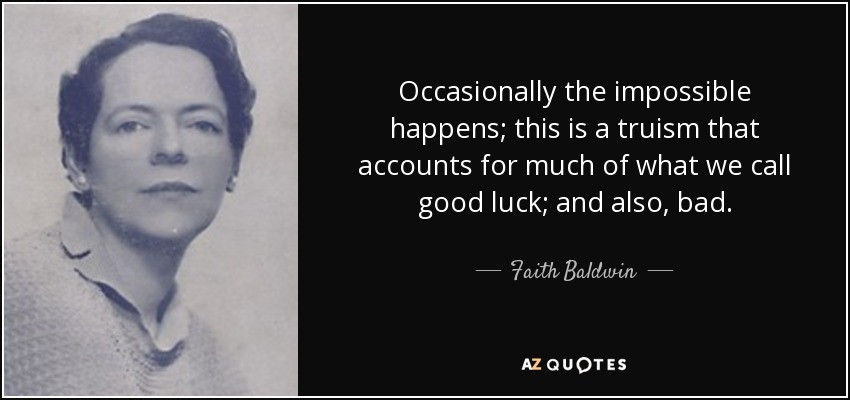 Occasionally the impossible happens; this is a truism that accounts for much of what we call good luck; and also, bad. - Faith Baldwin