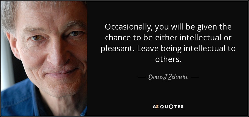 Occasionally, you will be given the chance to be either intellectual or pleasant. Leave being intellectual to others. - Ernie J Zelinski