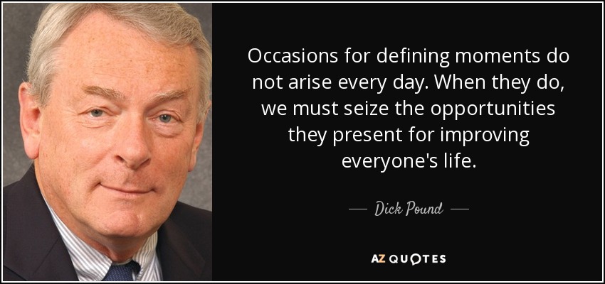 Occasions for defining moments do not arise every day. When they do, we must seize the opportunities they present for improving everyone's life. - Dick Pound