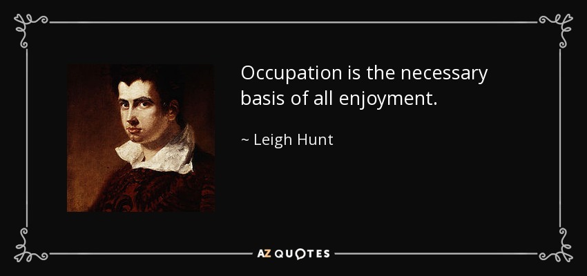Occupation is the necessary basis of all enjoyment. - Leigh Hunt