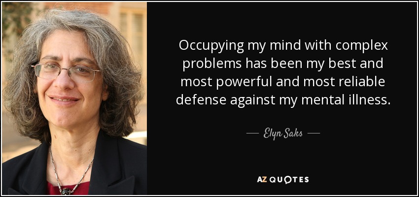 Occupying my mind with complex problems has been my best and most powerful and most reliable defense against my mental illness. - Elyn Saks