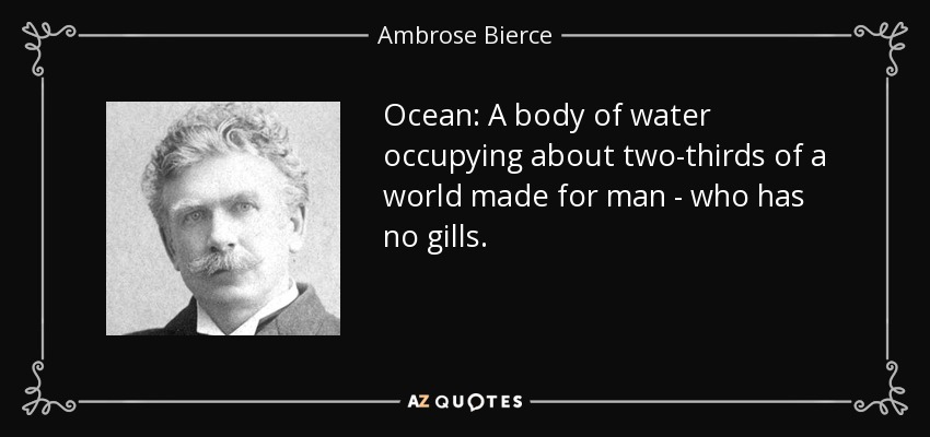 Ocean: A body of water occupying about two-thirds of a world made for man - who has no gills. - Ambrose Bierce