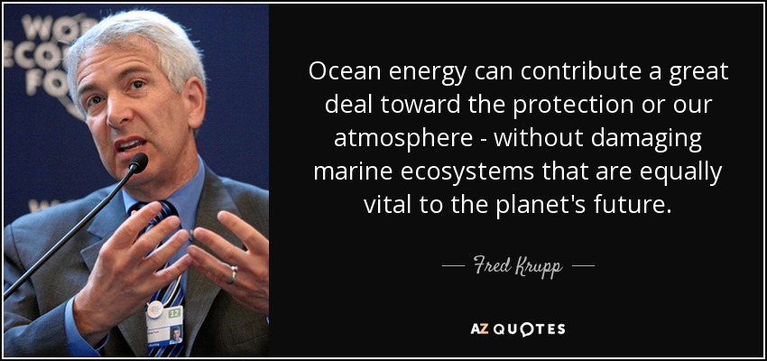 Ocean energy can contribute a great deal toward the protection or our atmosphere - without damaging marine ecosystems that are equally vital to the planet's future. - Fred Krupp