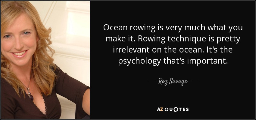 Ocean rowing is very much what you make it. Rowing technique is pretty irrelevant on the ocean. It's the psychology that's important. - Roz Savage