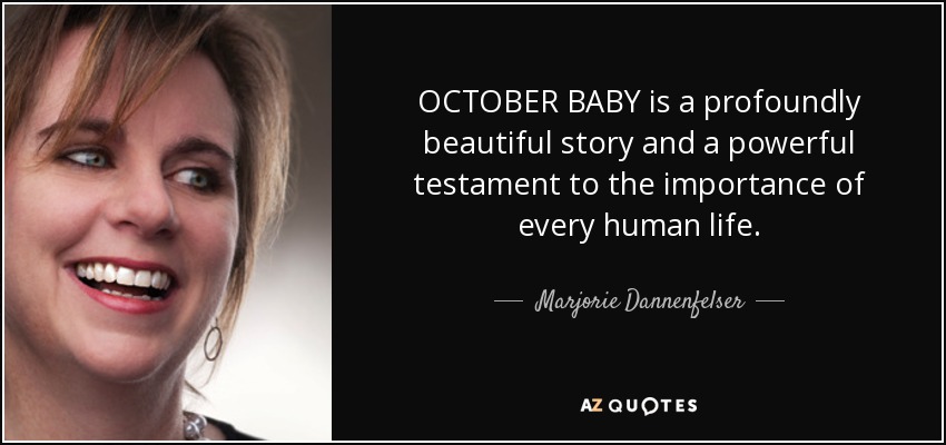 OCTOBER BABY is a profoundly beautiful story and a powerful testament to the importance of every human life. - Marjorie Dannenfelser