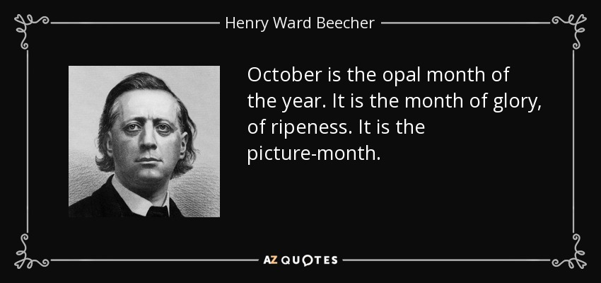 October is the opal month of the year. It is the month of glory, of ripeness. It is the picture-month. - Henry Ward Beecher