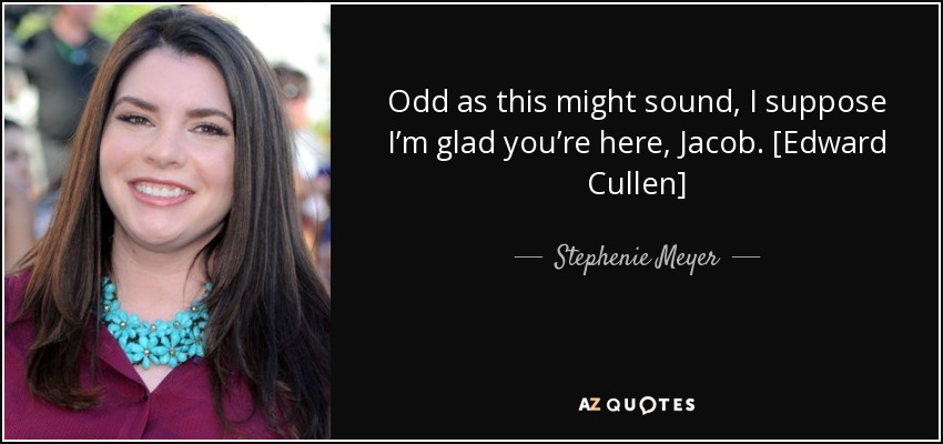 Odd as this might sound, I suppose I’m glad you’re here, Jacob. [Edward Cullen] - Stephenie Meyer