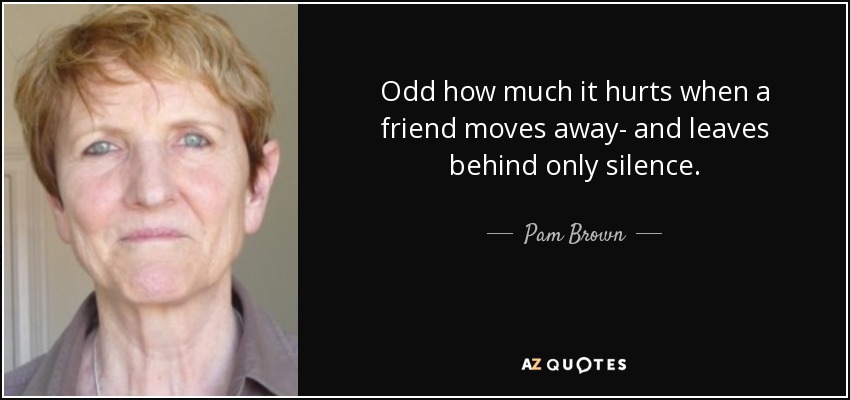 Odd how much it hurts when a friend moves away- and leaves behind only silence. - Pam Brown