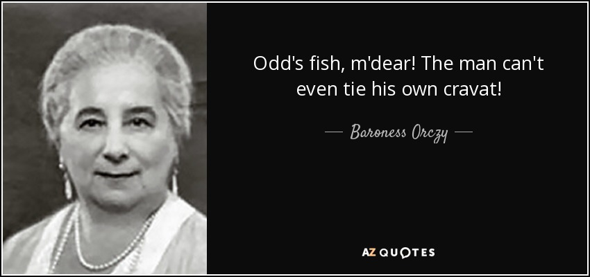 Odd's fish, m'dear! The man can't even tie his own cravat! - Baroness Orczy