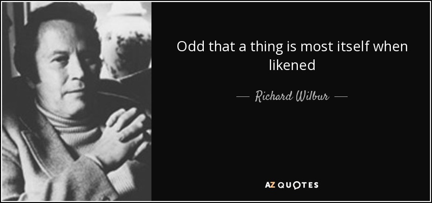 Odd that a thing is most itself when likened - Richard Wilbur