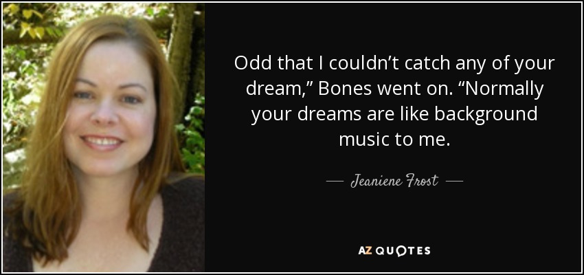 Odd that I couldn’t catch any of your dream,” Bones went on. “Normally your dreams are like background music to me. - Jeaniene Frost