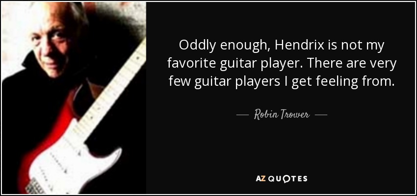 Oddly enough, Hendrix is not my favorite guitar player. There are very few guitar players I get feeling from. - Robin Trower