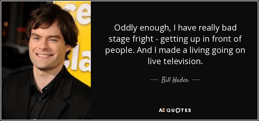 Oddly enough, I have really bad stage fright - getting up in front of people. And I made a living going on live television. - Bill Hader