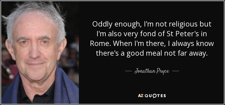 Oddly enough, I'm not religious but I'm also very fond of St Peter's in Rome. When I'm there, I always know there's a good meal not far away. - Jonathan Pryce