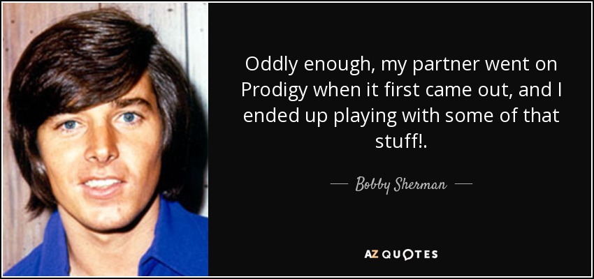 Oddly enough, my partner went on Prodigy when it first came out, and I ended up playing with some of that stuff!. - Bobby Sherman