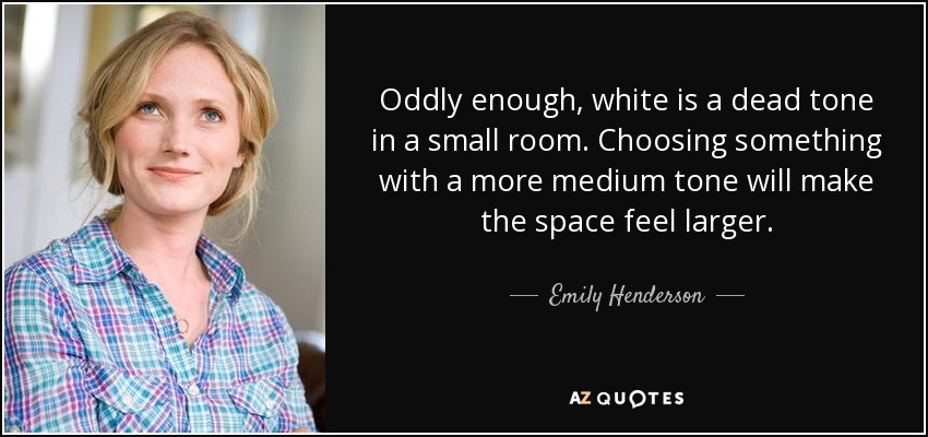 Oddly enough, white is a dead tone in a small room. Choosing something with a more medium tone will make the space feel larger. - Emily Henderson