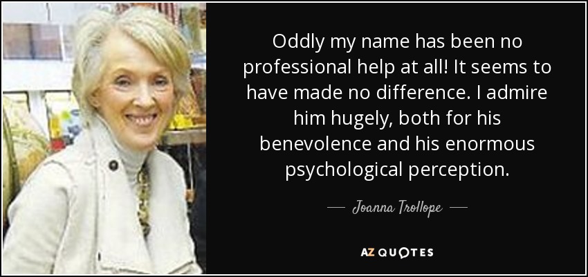 Oddly my name has been no professional help at all! It seems to have made no difference. I admire him hugely, both for his benevolence and his enormous psychological perception. - Joanna Trollope
