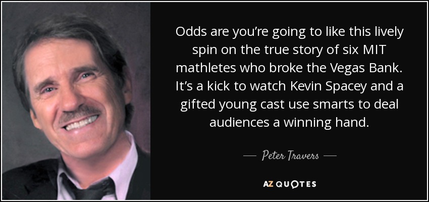 Odds are you’re going to like this lively spin on the true story of six MIT mathletes who broke the Vegas Bank. It’s a kick to watch Kevin Spacey and a gifted young cast use smarts to deal audiences a winning hand. - Peter Travers