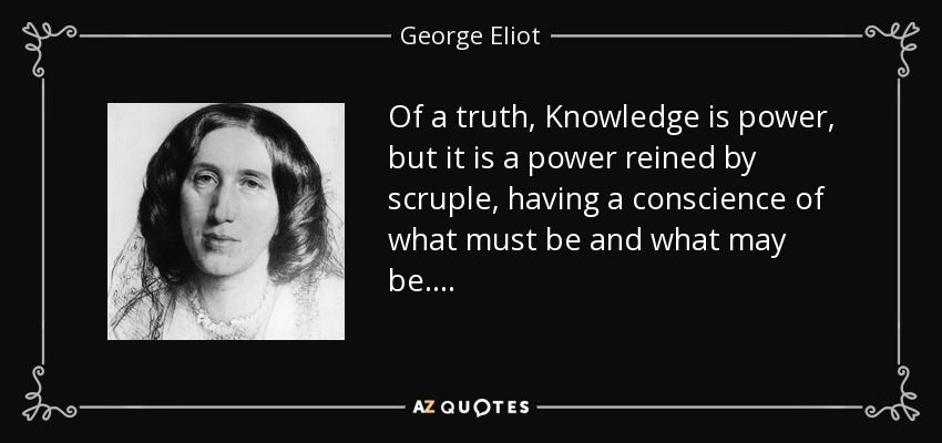 Of a truth, Knowledge is power, but it is a power reined by scruple, having a conscience of what must be and what may be. . . . - George Eliot