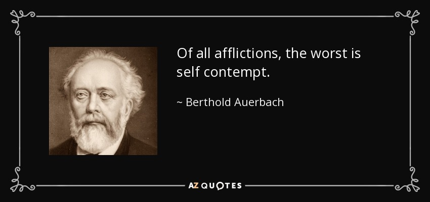 Of all afflictions, the worst is self contempt. - Berthold Auerbach