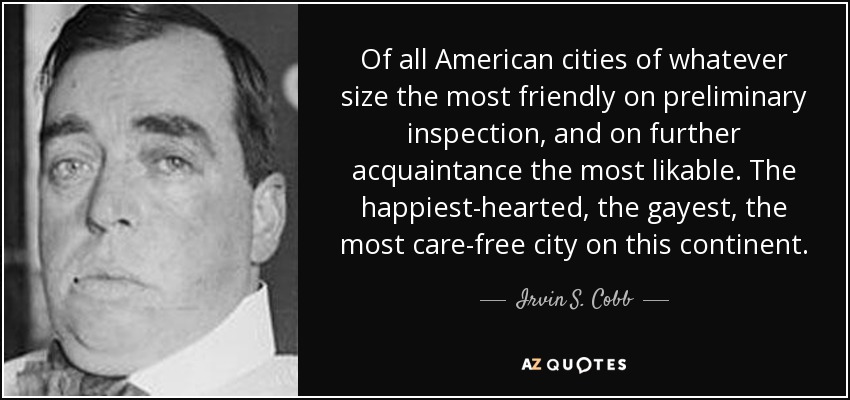Of all American cities of whatever size the most friendly on preliminary inspection, and on further acquaintance the most likable. The happiest-hearted, the gayest, the most care-free city on this continent. - Irvin S. Cobb