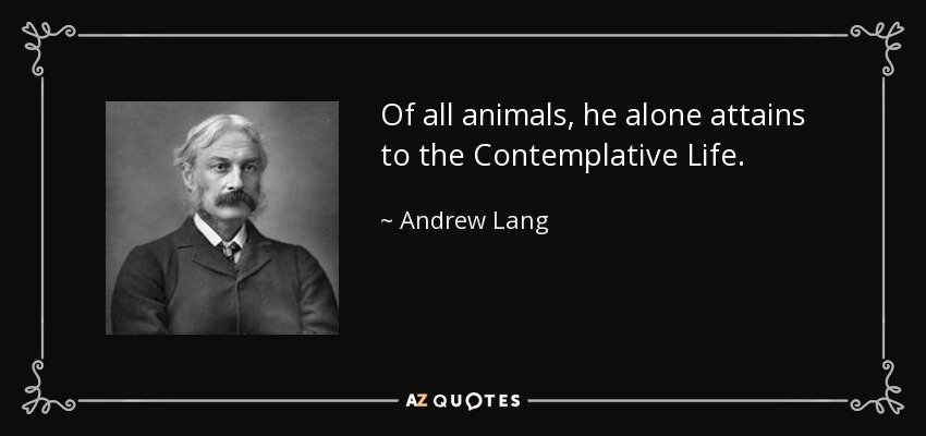 Of all animals, he alone attains to the Contemplative Life. - Andrew Lang