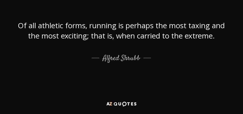Of all athletic forms, running is perhaps the most taxing and the most exciting; that is, when carried to the extreme. - Alfred Shrubb