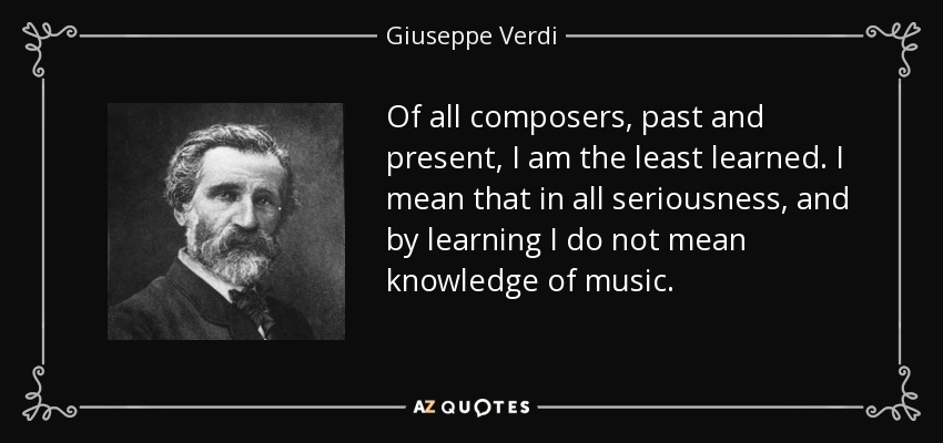 Of all composers, past and present, I am the least learned. I mean that in all seriousness, and by learning I do not mean knowledge of music. - Giuseppe Verdi