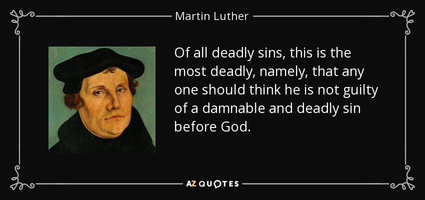 Of all deadly sins, this is the most deadly, namely, that any one should think he is not guilty of a damnable and deadly sin before God. - Martin Luther
