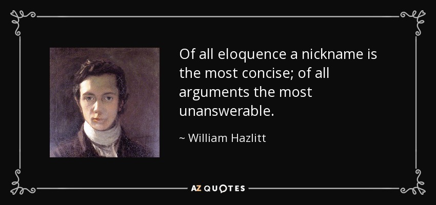Of all eloquence a nickname is the most concise; of all arguments the most unanswerable. - William Hazlitt