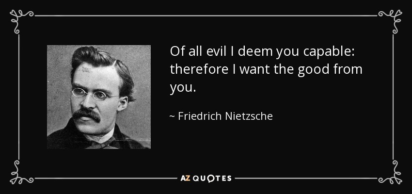 Of all evil I deem you capable: therefore I want the good from you. - Friedrich Nietzsche