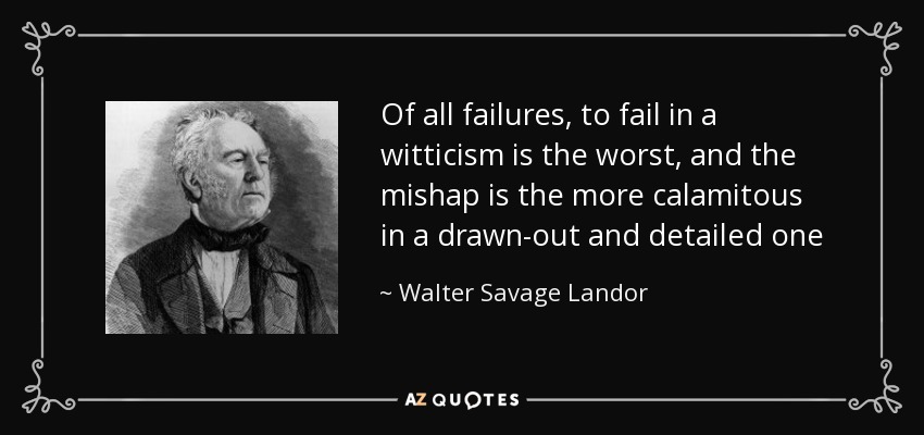 Of all failures, to fail in a witticism is the worst, and the mishap is the more calamitous in a drawn-out and detailed one - Walter Savage Landor