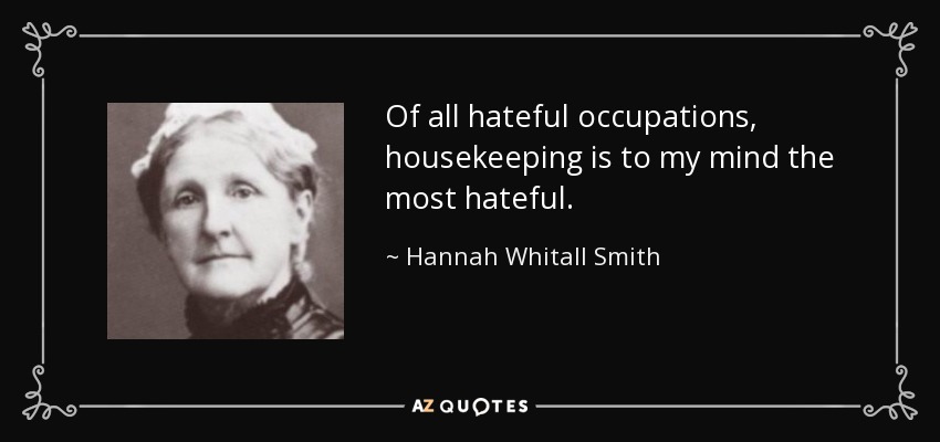 Of all hateful occupations, housekeeping is to my mind the most hateful. - Hannah Whitall Smith