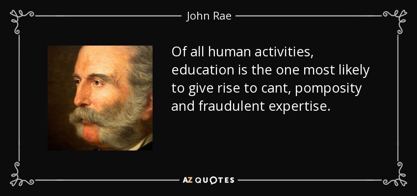 Of all human activities, education is the one most likely to give rise to cant, pomposity and fraudulent expertise. - John Rae