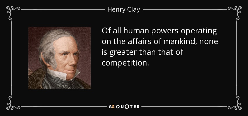 Of all human powers operating on the affairs of mankind, none is greater than that of competition. - Henry Clay