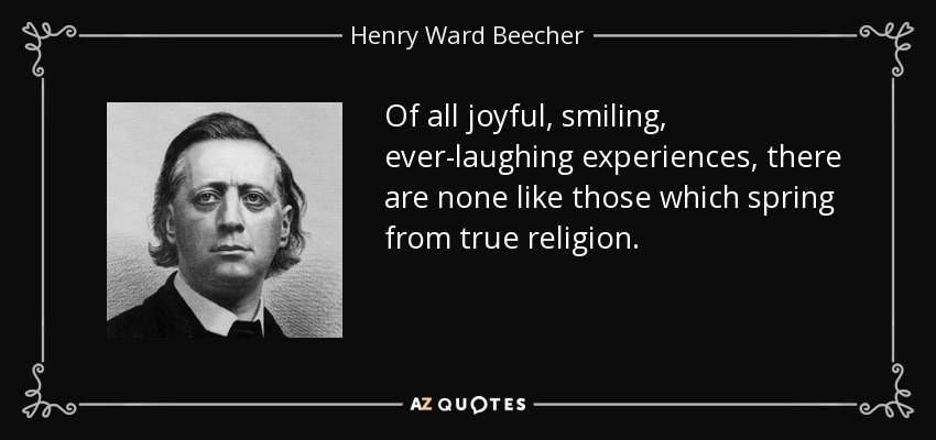 Of all joyful, smiling, ever-laughing experiences, there are none like those which spring from true religion. - Henry Ward Beecher