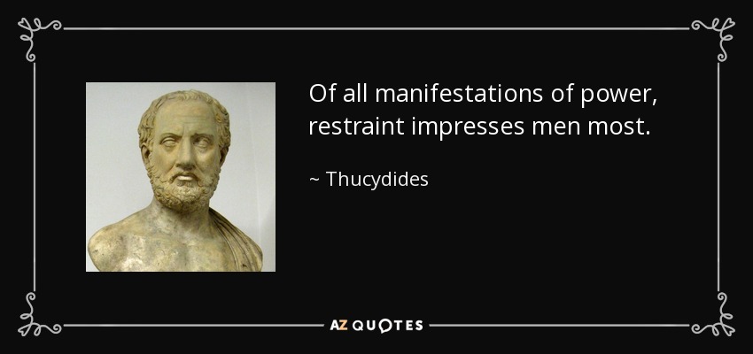 Of all manifestations of power, restraint impresses men most. - Thucydides