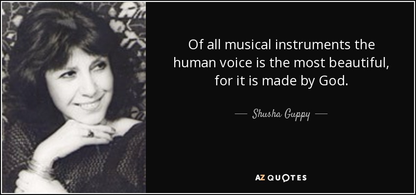 Of all musical instruments the human voice is the most beautiful, for it is made by God. - Shusha Guppy