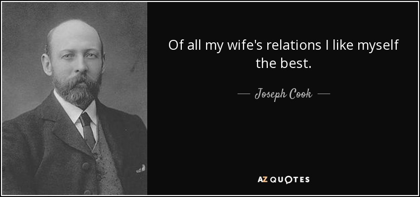 Of all my wife's relations I like myself the best. - Joseph Cook